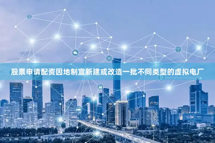 股票申请配资因地制宜新建或改造一批不同类型的虚拟电厂