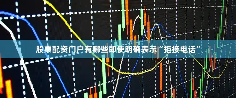 股票配资门户有哪些即使明确表示“拒接电话”