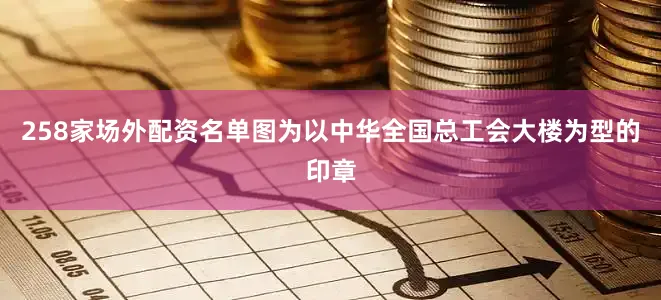 258家场外配资名单图为以中华全国总工会大楼为型的印章