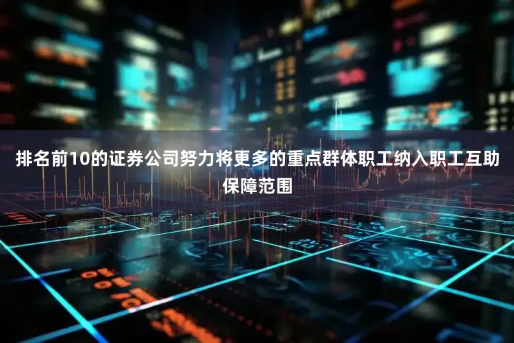 排名前10的证券公司努力将更多的重点群体职工纳入职工互助保障范围