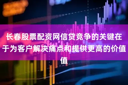 长春股票配资网信贷竞争的关键在于为客户解决痛点和提供更高的价值