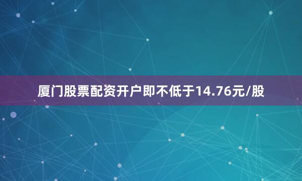 厦门股票配资开户即不低于14.76元/股
