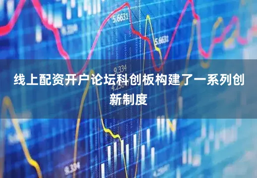 线上配资开户论坛科创板构建了一系列创新制度