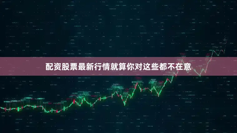 配资股票最新行情就算你对这些都不在意
