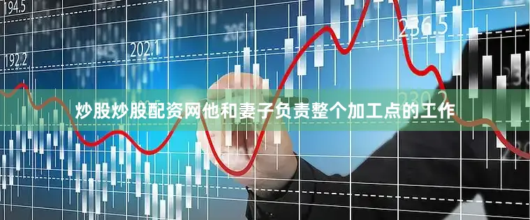 炒股炒股配资网他和妻子负责整个加工点的工作