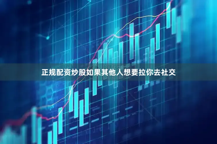 正规配资炒股如果其他人想要拉你去社交