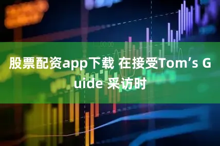 股票配资app下载 在接受Tom’s Guide 采访时