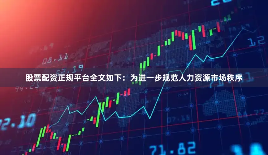 股票配资正规平台全文如下：为进一步规范人力资源市场秩序
