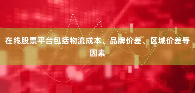 在线股票平台包括物流成本、品牌价差、区域价差等因素
