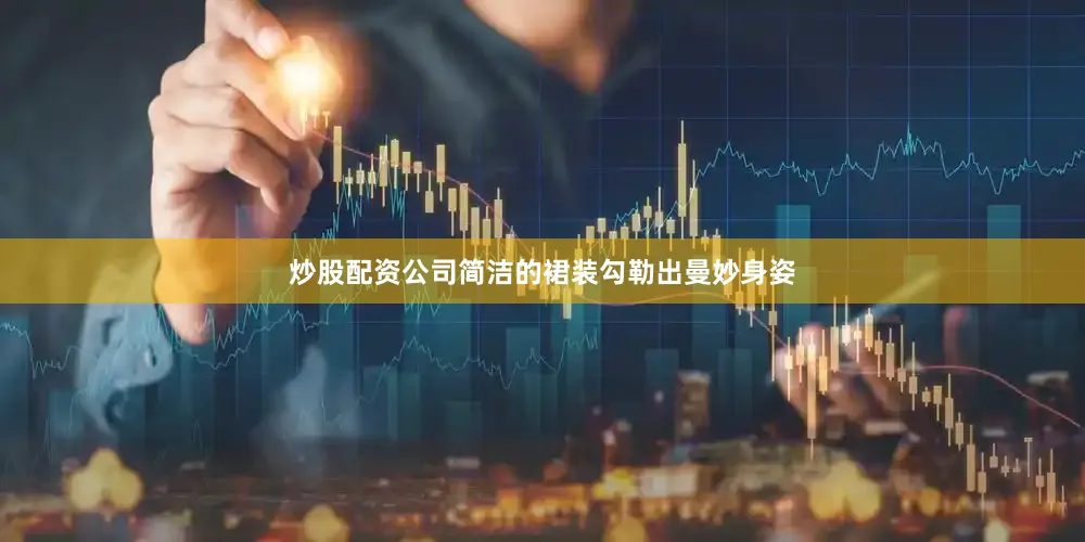 炒股配资公司简洁的裙装勾勒出曼妙身姿