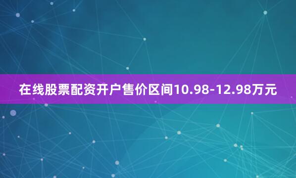 在线股票配资开户售价区间10.98-12.98万元