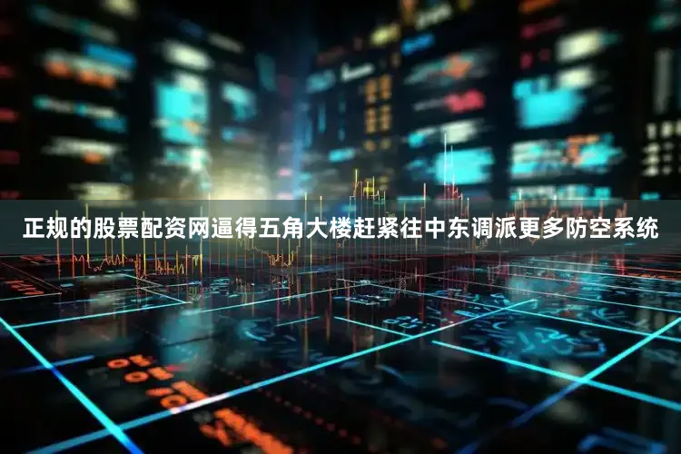 正规的股票配资网逼得五角大楼赶紧往中东调派更多防空系统