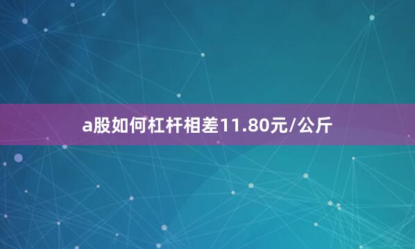 a股如何杠杆相差11.80元/公斤