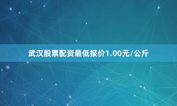 武汉股票配资最低报价1.00元/公斤