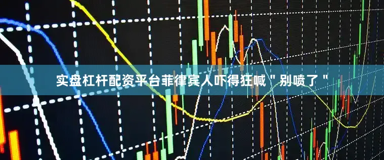 实盘杠杆配资平台菲律宾人吓得狂喊＂别喷了＂