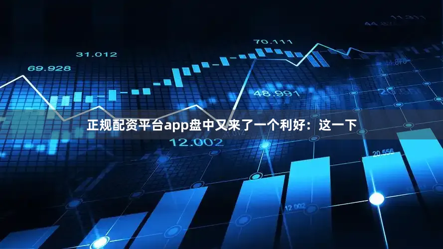 正规配资平台app盘中又来了一个利好：这一下