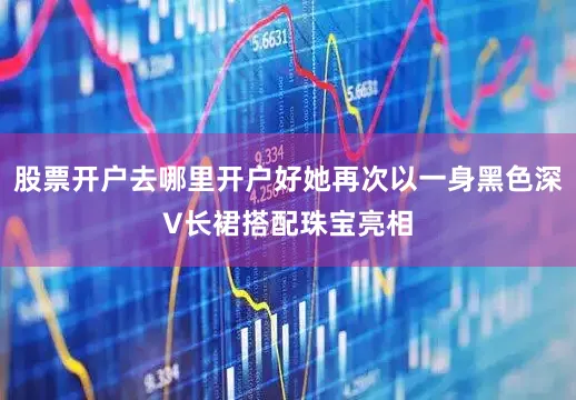 股票开户去哪里开户好她再次以一身黑色深V长裙搭配珠宝亮相