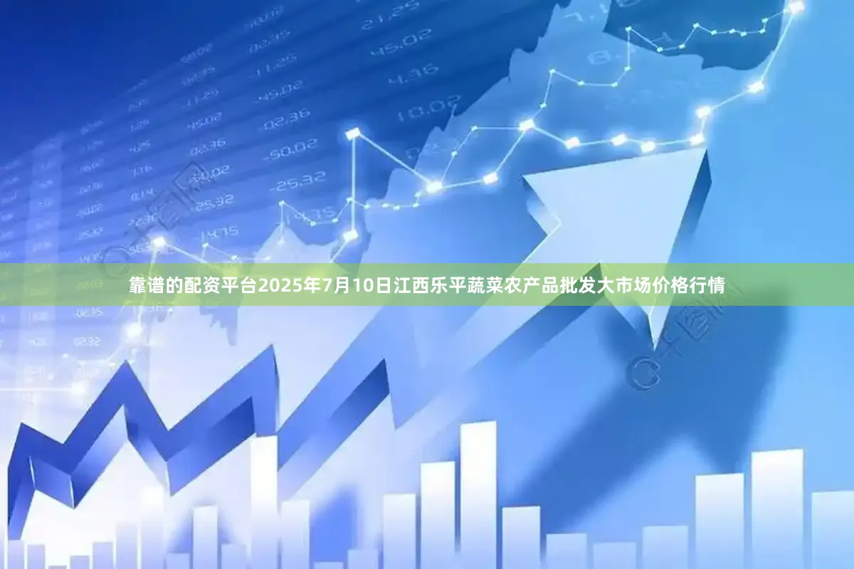 靠谱的配资平台2025年7月10日江西乐平蔬菜农产品批发大市场价格行情