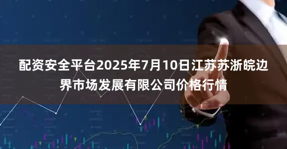 配资安全平台2025年7月10日江苏苏浙皖边界市场发展有限公司价格行情