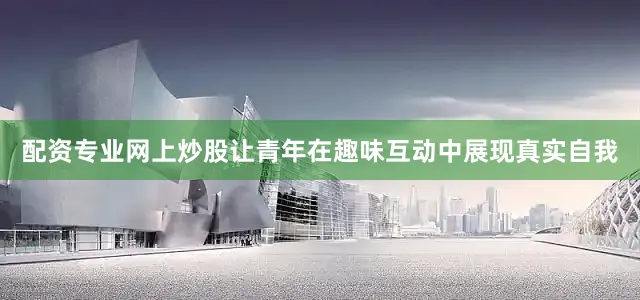 配资专业网上炒股让青年在趣味互动中展现真实自我