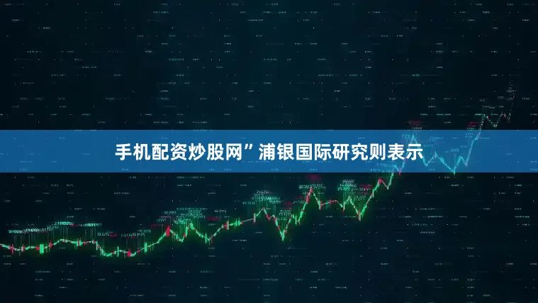 手机配资炒股网”　　浦银国际研究则表示