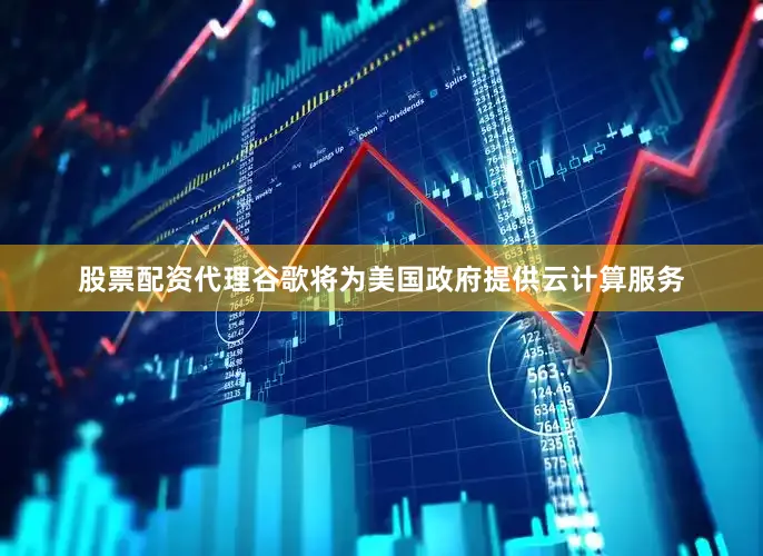 股票配资代理谷歌将为美国政府提供云计算服务