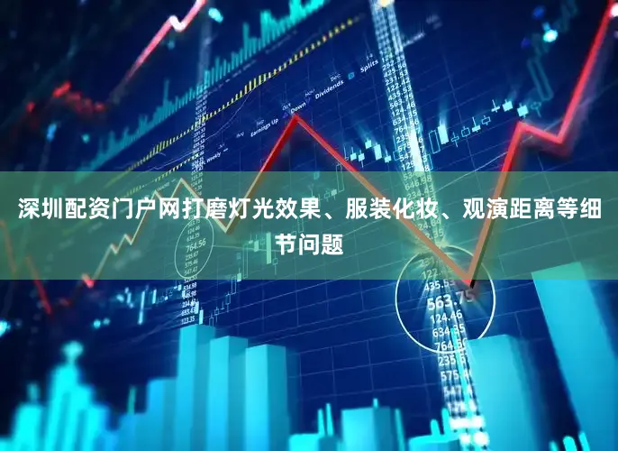 深圳配资门户网打磨灯光效果、服装化妆、观演距离等细节问题