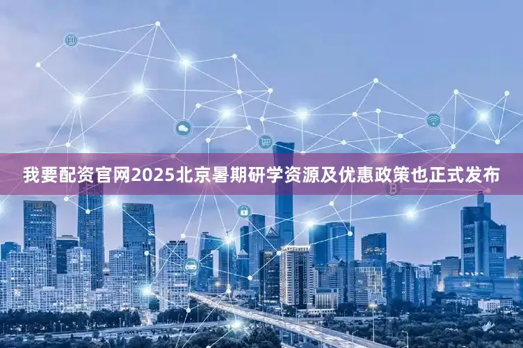 我要配资官网2025北京暑期研学资源及优惠政策也正式发布