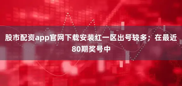 股市配资app官网下载安装红一区出号较多；　　在最近80期奖号中