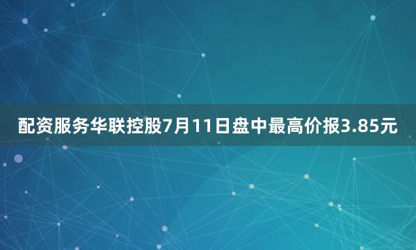 配资服务华联控股7月11日盘中最高价报3.85元
