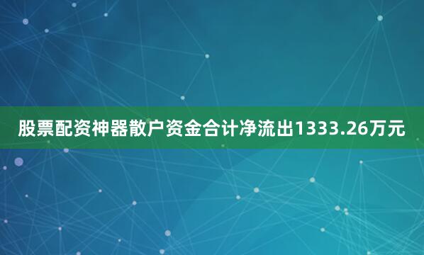 股票配资神器散户资金合计净流出1333.26万元