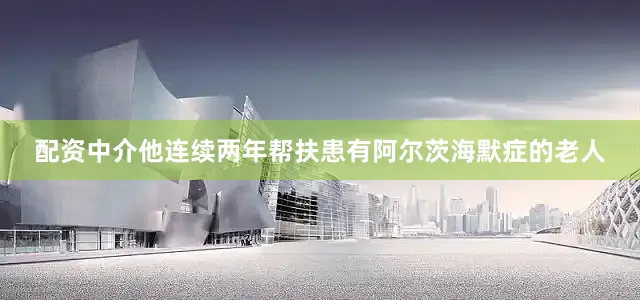 配资中介他连续两年帮扶患有阿尔茨海默症的老人