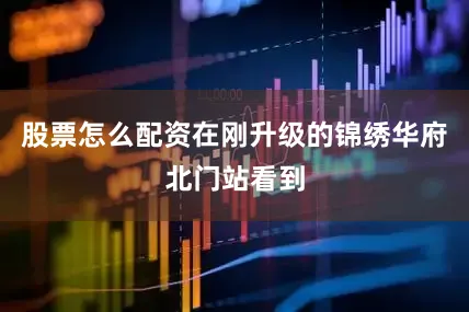 股票怎么配资在刚升级的锦绣华府北门站看到