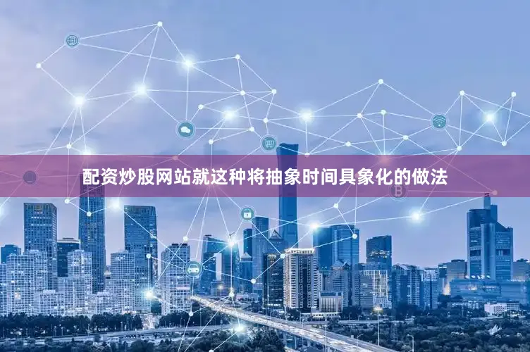 配资炒股网站就这种将抽象时间具象化的做法