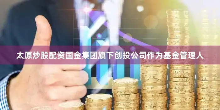 太原炒股配资国金集团旗下创投公司作为基金管理人