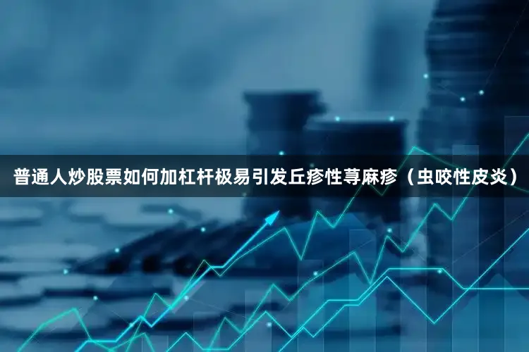 普通人炒股票如何加杠杆极易引发丘疹性荨麻疹（虫咬性皮炎）