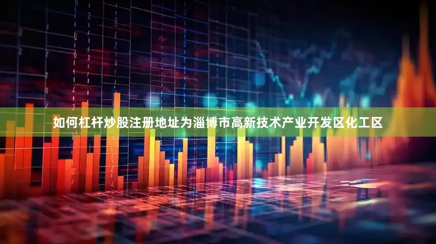 如何杠杆炒股注册地址为淄博市高新技术产业开发区化工区