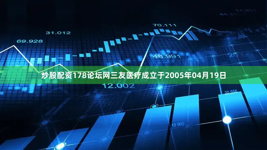 炒股配资178论坛网三友医疗成立于2005年04月19日