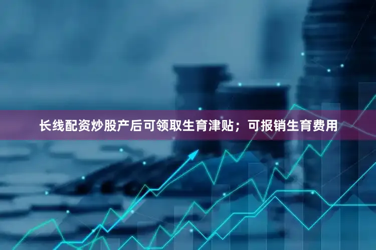 长线配资炒股产后可领取生育津贴；可报销生育费用