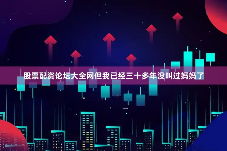 股票配资论坛大全网但我已经三十多年没叫过妈妈了