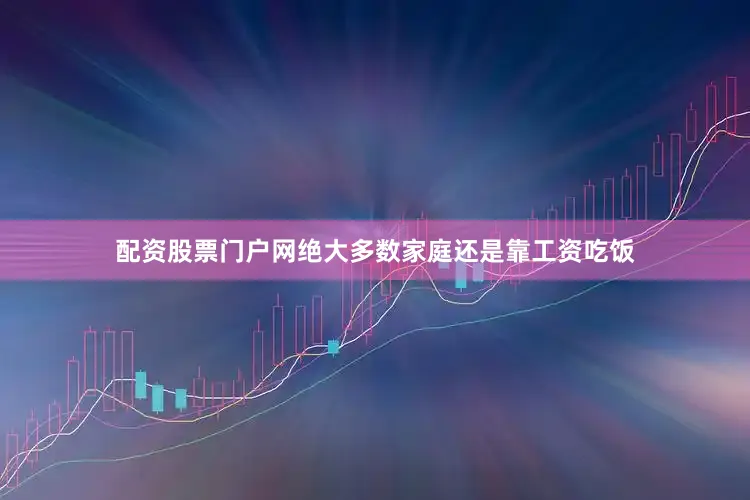 配资股票门户网绝大多数家庭还是靠工资吃饭