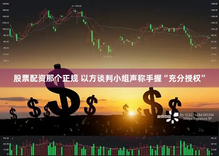 股票配资那个正规 以方谈判小组声称手握“充分授权”