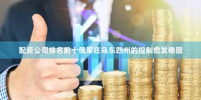 配资公司排名前十俄军在乌东四州的控制愈发稳固