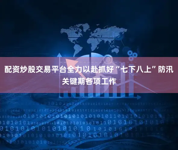 配资炒股交易平台全力以赴抓好“七下八上”防汛关键期各项工作