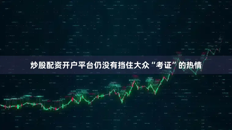 炒股配资开户平台仍没有挡住大众“考证”的热情