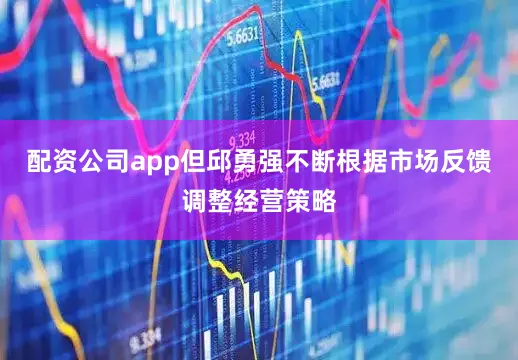 配资公司app但邱勇强不断根据市场反馈调整经营策略
