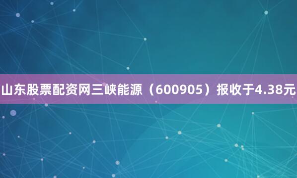 山东股票配资网三峡能源(600905)报收于4.38元