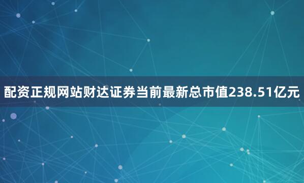 配资正规网站财达证券当前最新总市值238.51亿元