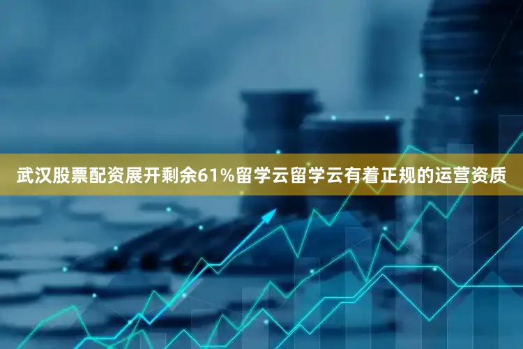 武汉股票配资展开剩余61%留学云留学云有着正规的运营资质