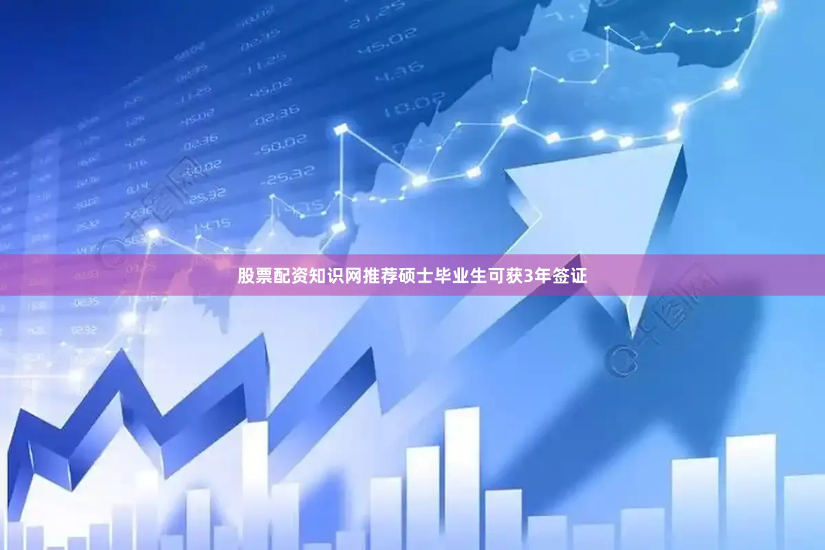股票配资知识网推荐硕士毕业生可获3年签证